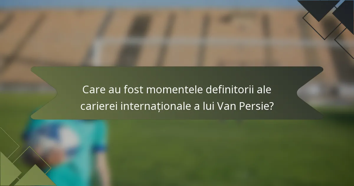 Care au fost momentele definitorii ale carierei internaționale a lui Van Persie?