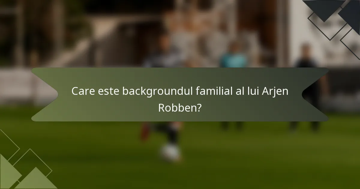 Care este backgroundul familial al lui Arjen Robben?