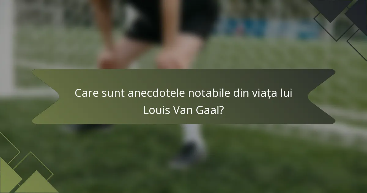 Care sunt anecdotele notabile din viața lui Louis Van Gaal?