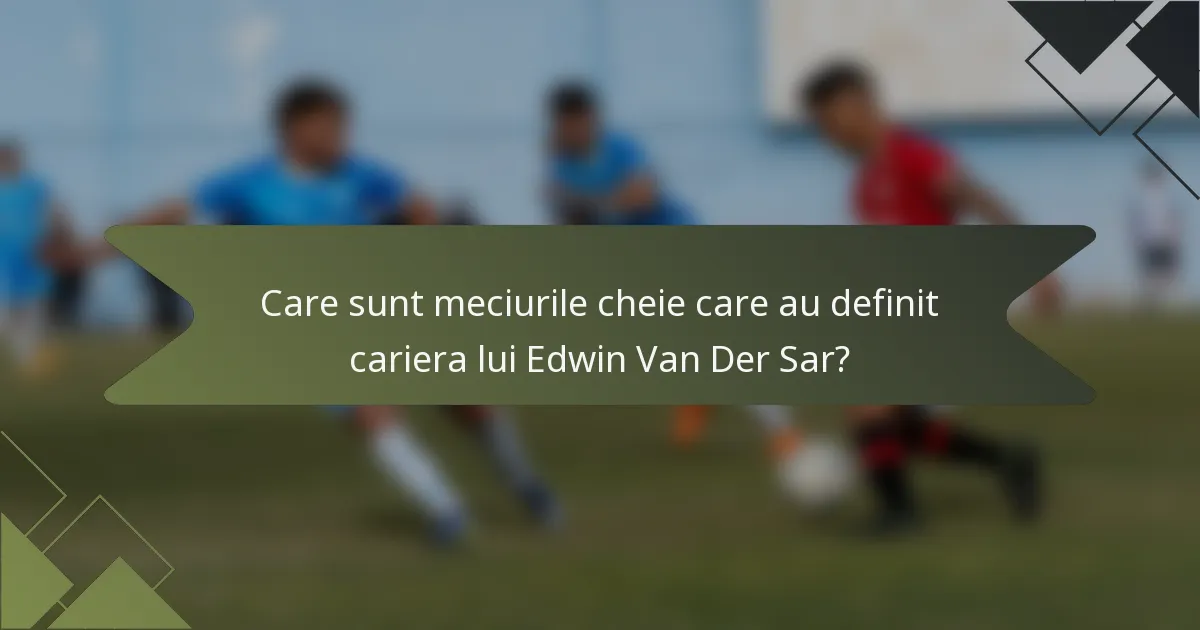 Care sunt meciurile cheie care au definit cariera lui Edwin Van Der Sar?