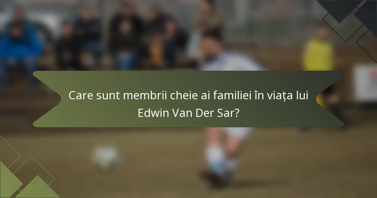 Care sunt membrii cheie ai familiei în viața lui Edwin Van Der Sar?