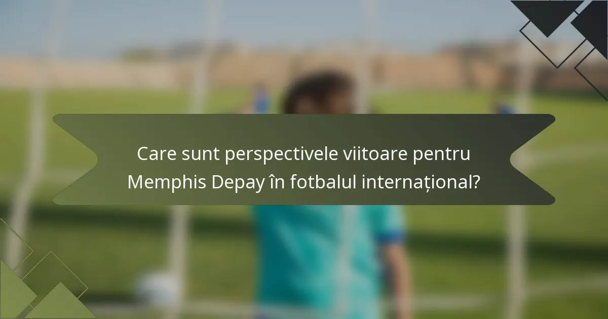 Care sunt perspectivele viitoare pentru Memphis Depay în fotbalul internațional?