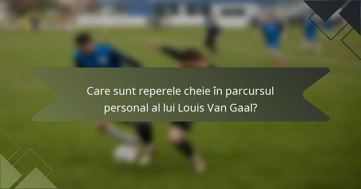 Care sunt reperele cheie în parcursul personal al lui Louis Van Gaal?