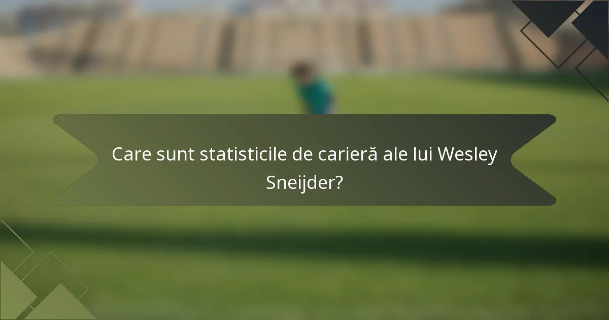 Care sunt statisticile de carieră ale lui Wesley Sneijder?