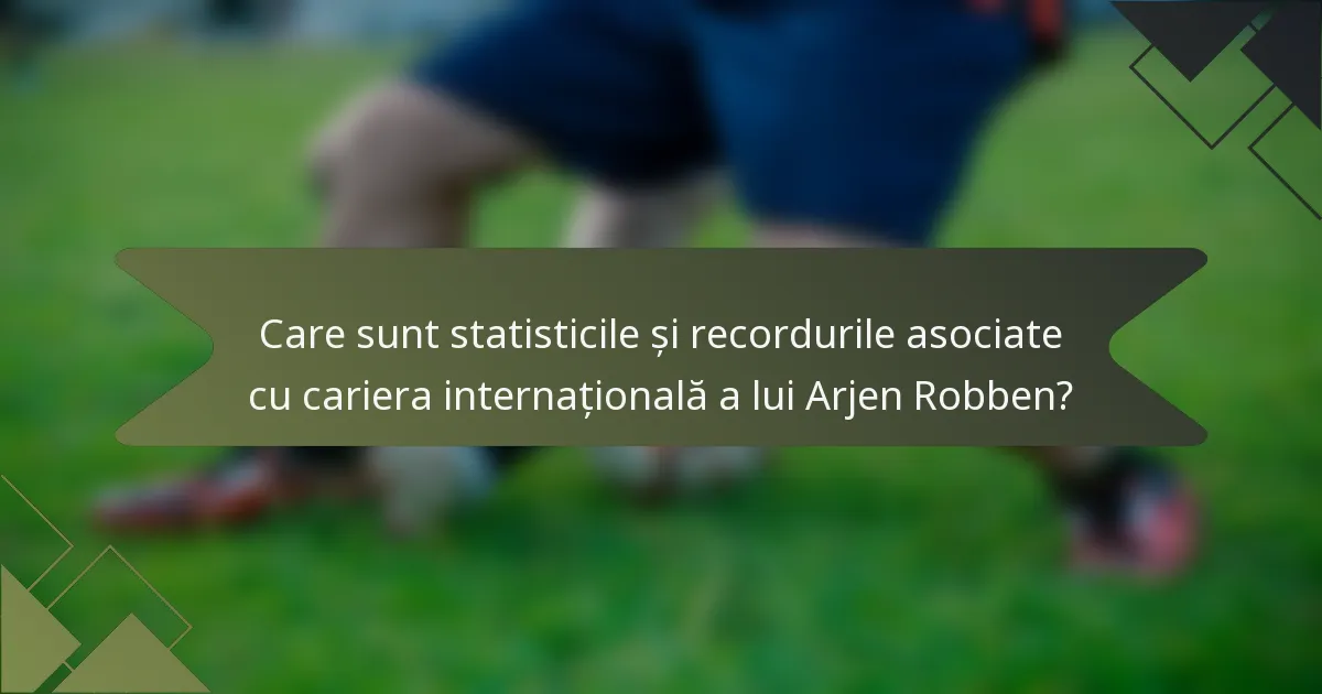 Care sunt statisticile și recordurile asociate cu cariera internațională a lui Arjen Robben?
