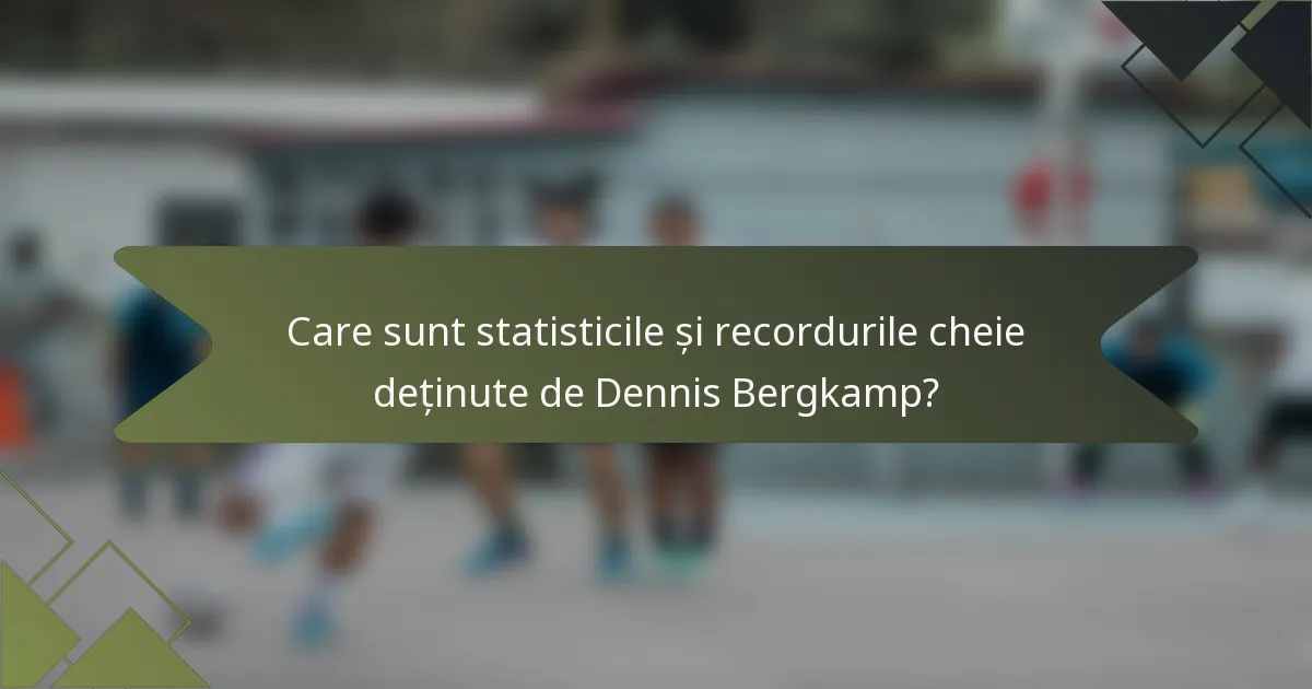 Care sunt statisticile și recordurile cheie deținute de Dennis Bergkamp?