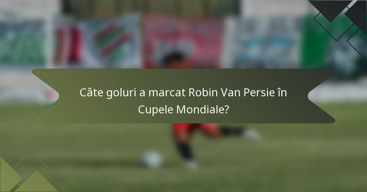 Câte goluri a marcat Robin Van Persie în Cupele Mondiale?