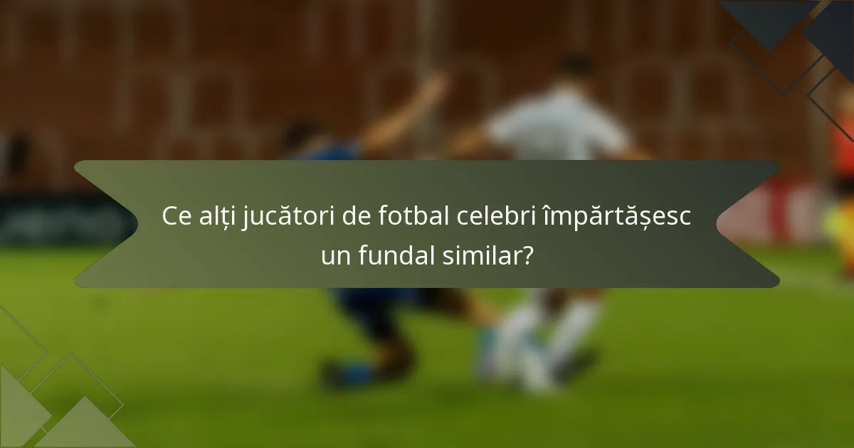 Ce alți jucători de fotbal celebri împărtășesc un fundal similar?