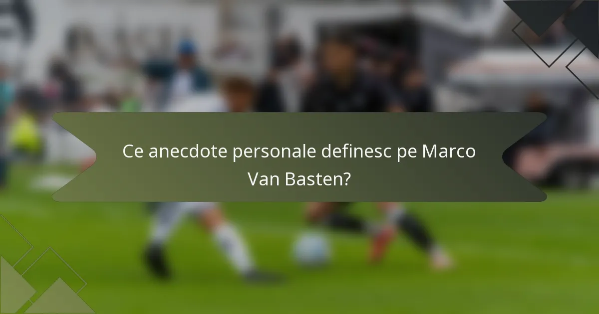 Ce anecdote personale definesc pe Marco Van Basten?
