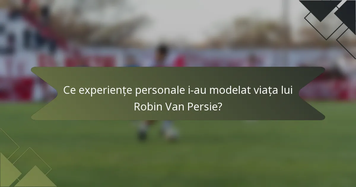 Ce experiențe personale i-au modelat viața lui Robin Van Persie?