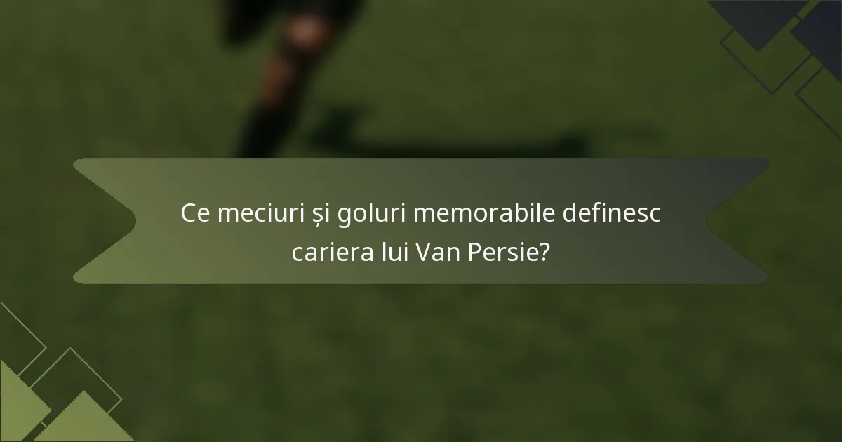 Ce meciuri și goluri memorabile definesc cariera lui Van Persie?