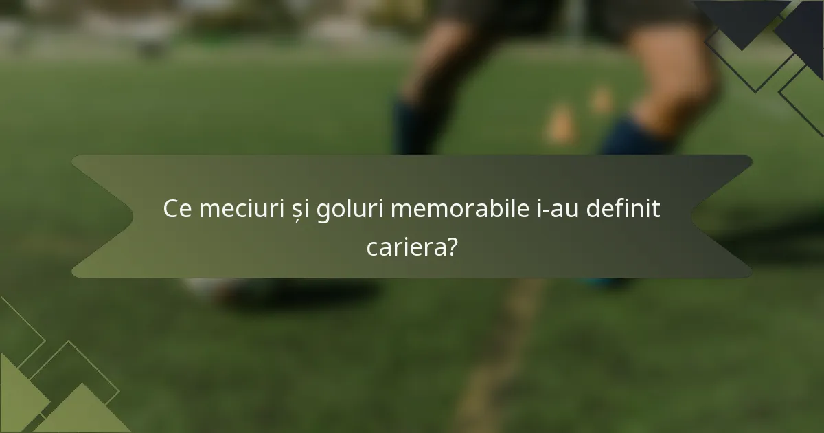 Ce meciuri și goluri memorabile i-au definit cariera?