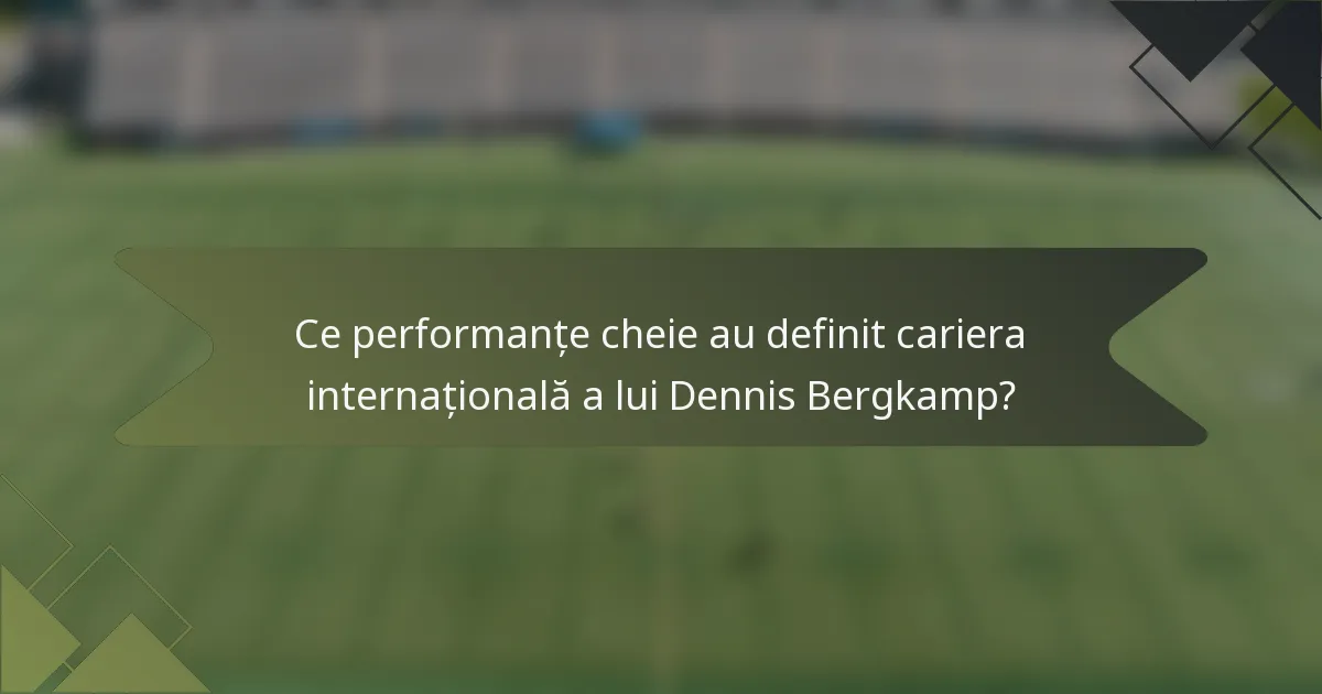 Ce performanțe cheie au definit cariera internațională a lui Dennis Bergkamp?