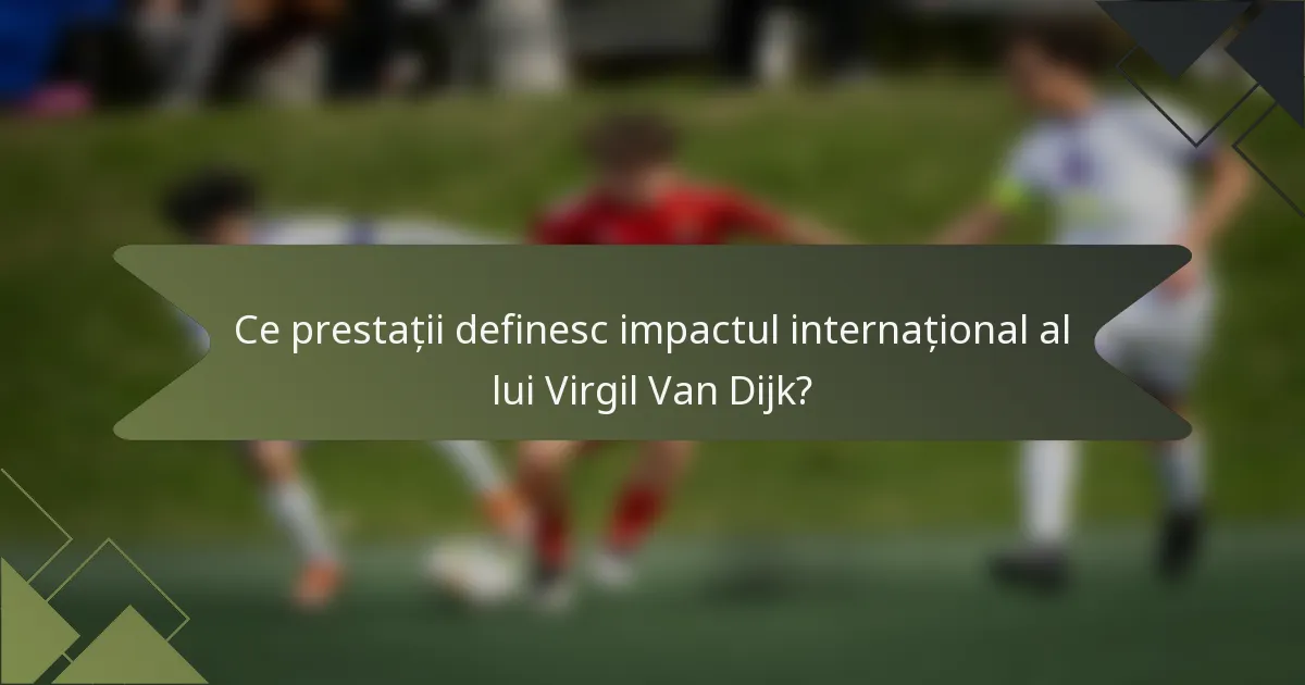 Ce prestații definesc impactul internațional al lui Virgil Van Dijk?