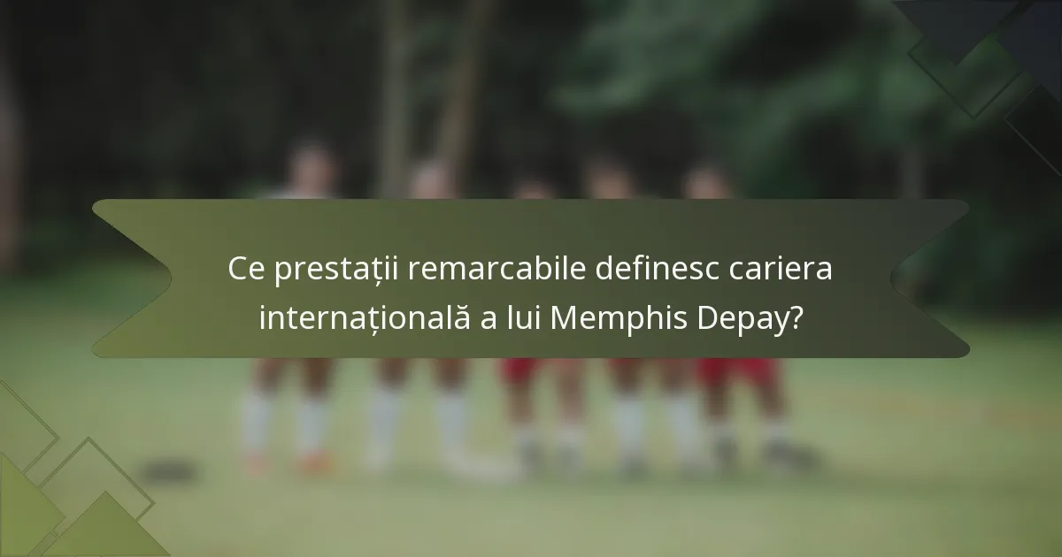 Ce prestații remarcabile definesc cariera internațională a lui Memphis Depay?