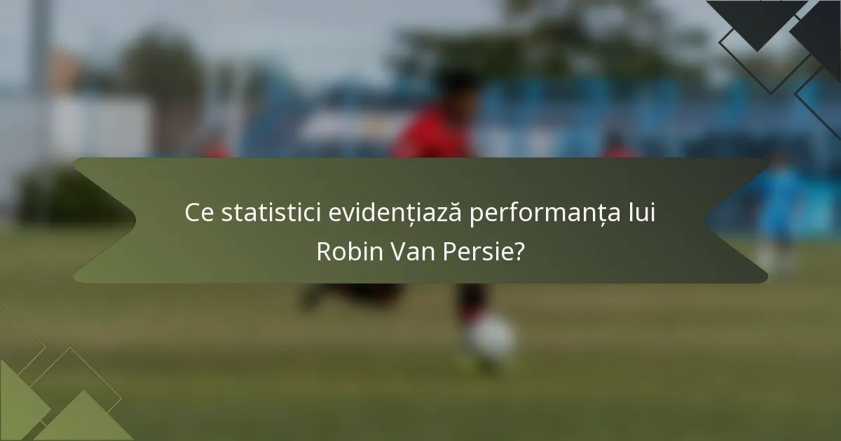 Ce statistici evidențiază performanța lui Robin Van Persie?