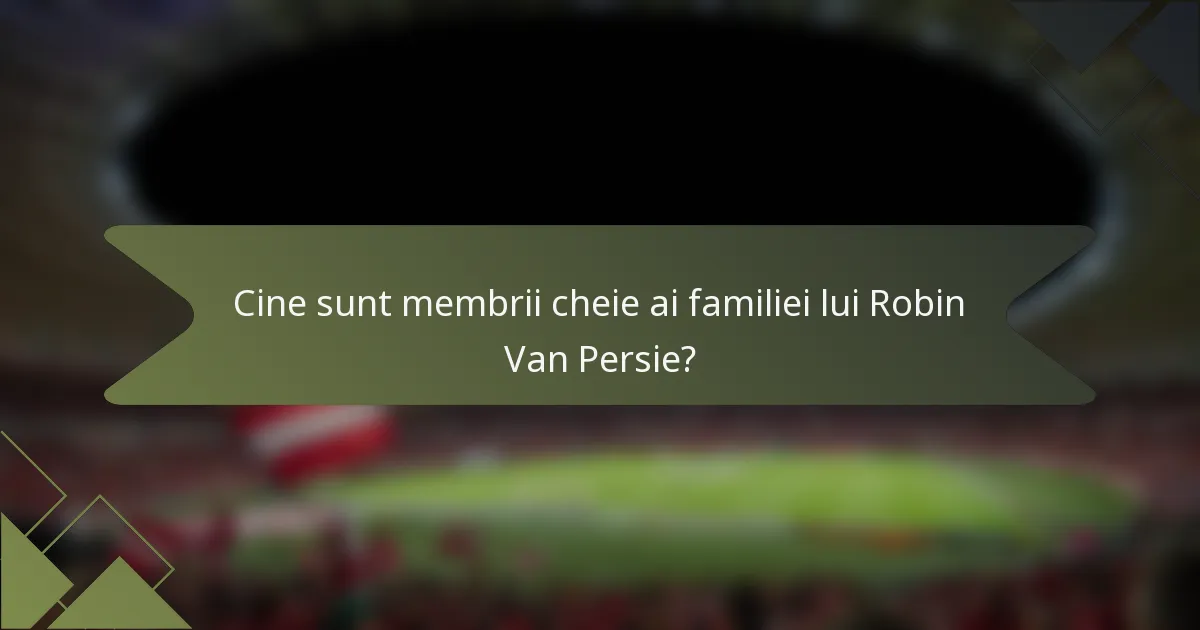 Cine sunt membrii cheie ai familiei lui Robin Van Persie?
