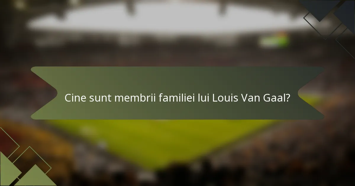 Cine sunt membrii familiei lui Louis Van Gaal?