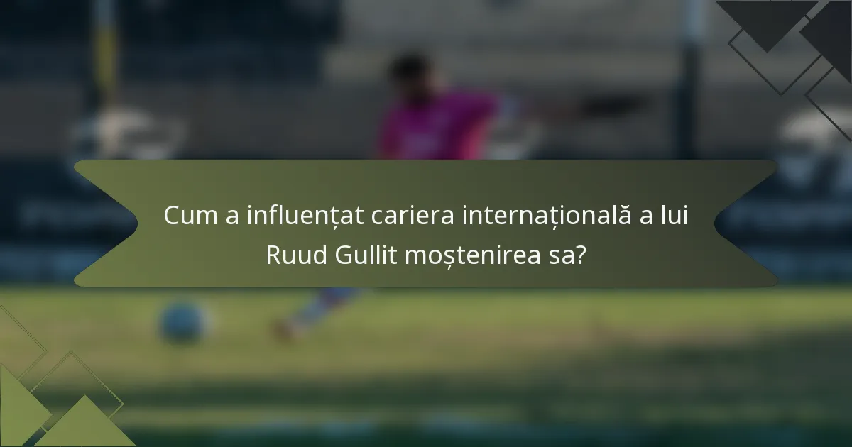 Cum a influențat cariera internațională a lui Ruud Gullit moștenirea sa?