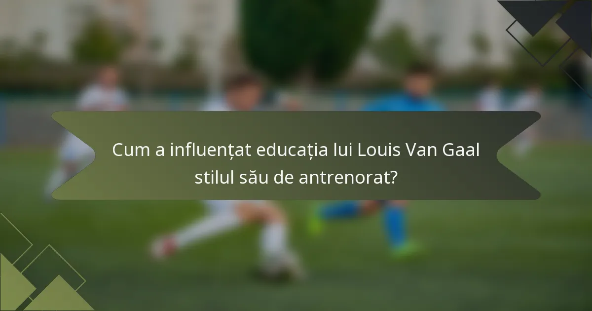 Cum a influențat educația lui Louis Van Gaal stilul său de antrenorat?