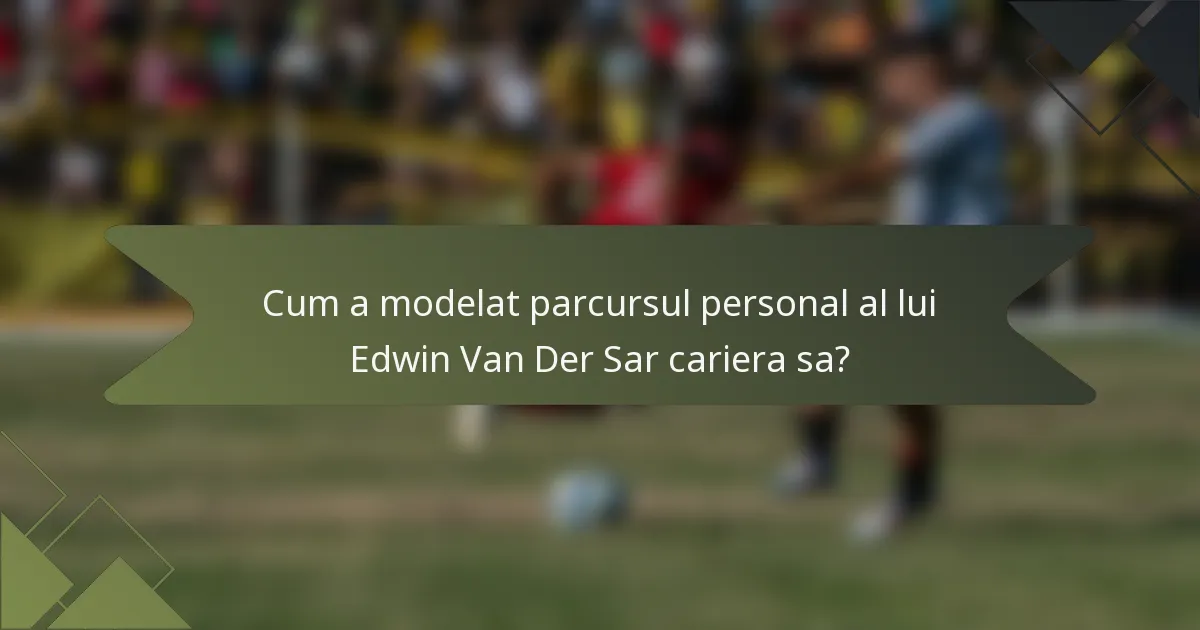 Cum a modelat parcursul personal al lui Edwin Van Der Sar cariera sa?