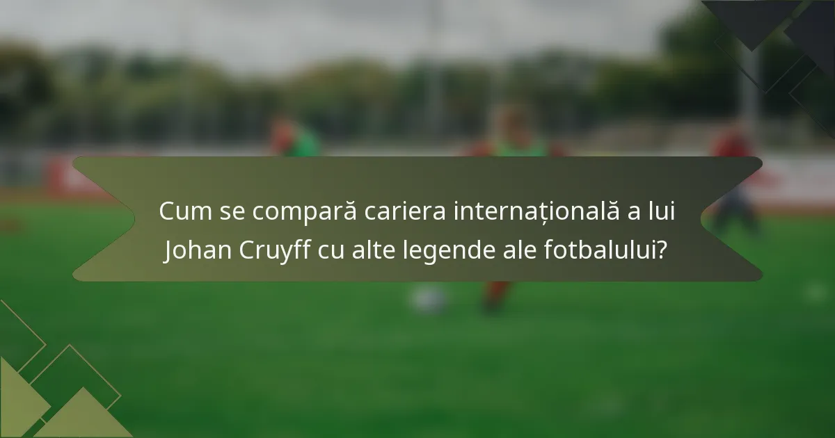 Cum se compară cariera internațională a lui Johan Cruyff cu alte legende ale fotbalului?
