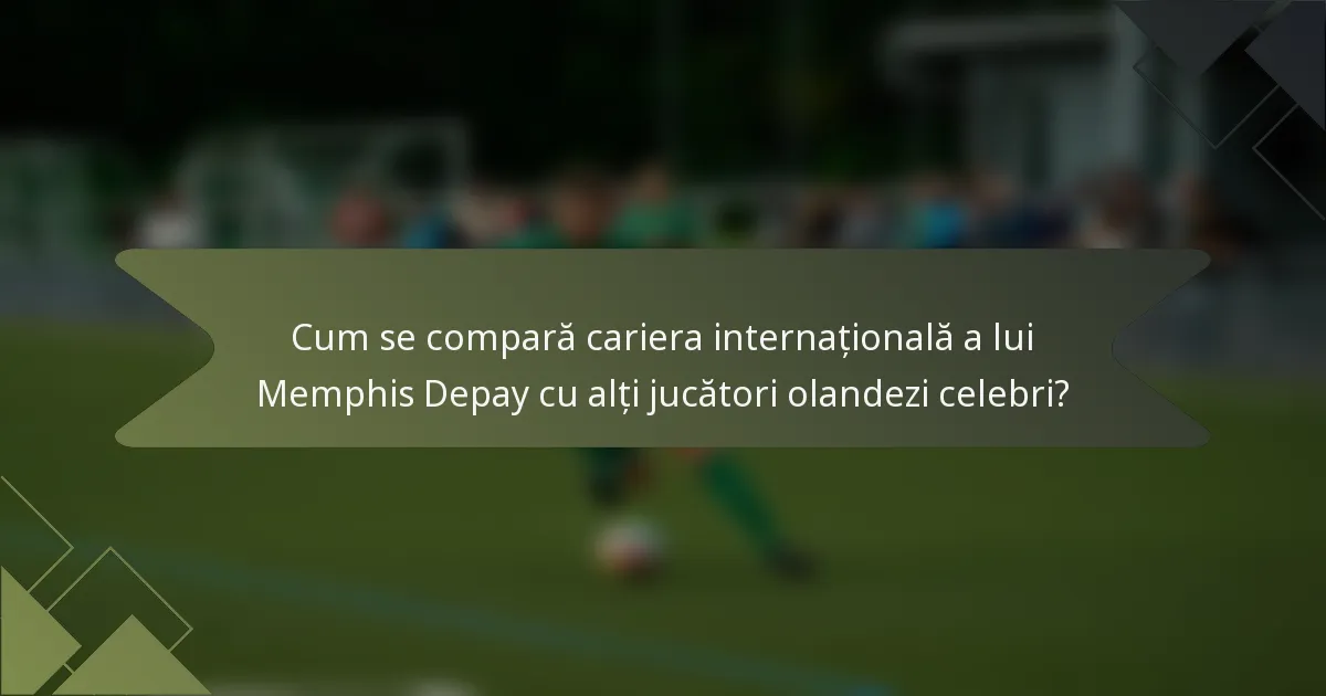Cum se compară cariera internațională a lui Memphis Depay cu alți jucători olandezi celebri?