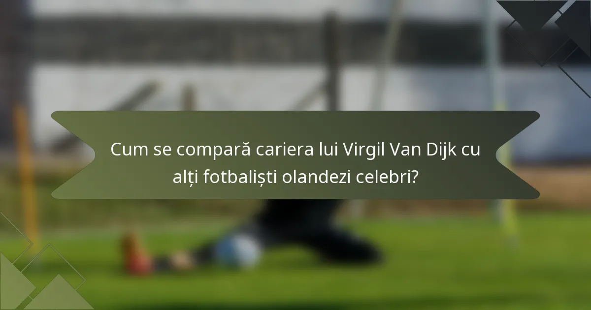 Cum se compară cariera lui Virgil Van Dijk cu alți fotbaliști olandezi celebri?