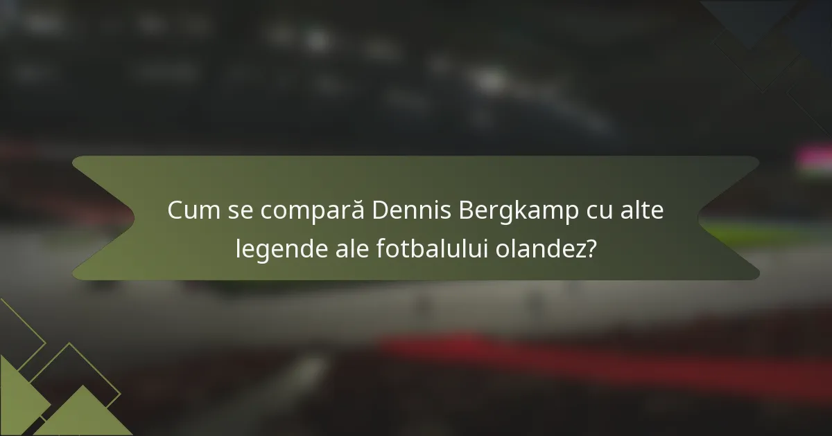 Cum se compară Dennis Bergkamp cu alte legende ale fotbalului olandez?