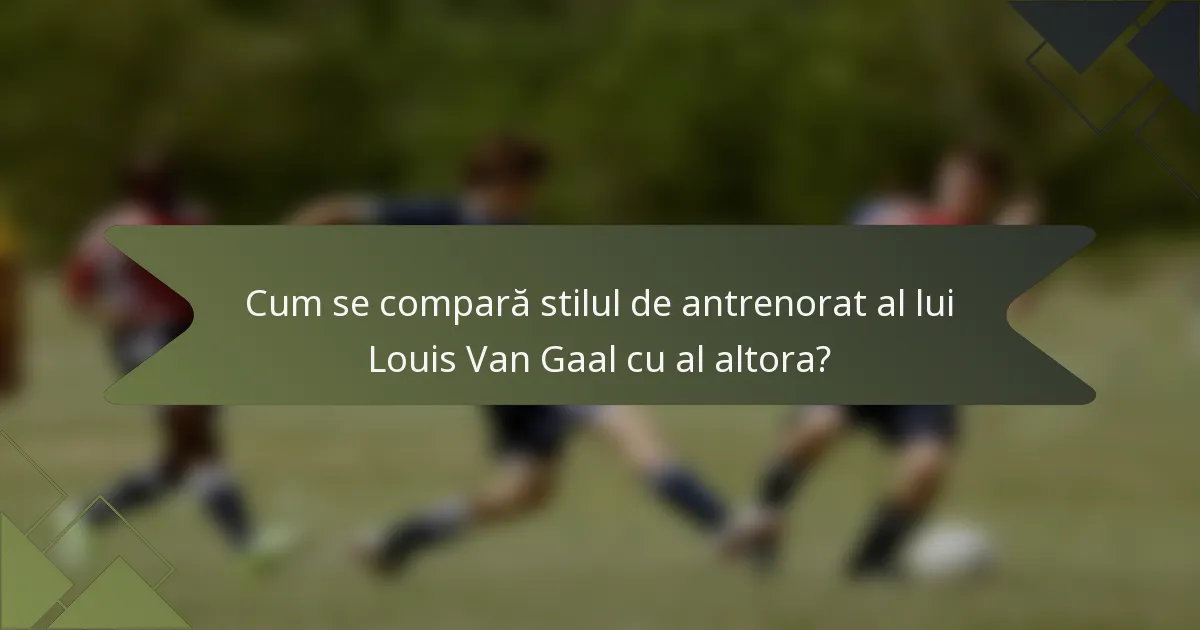 Cum se compară stilul de antrenorat al lui Louis Van Gaal cu al altora?