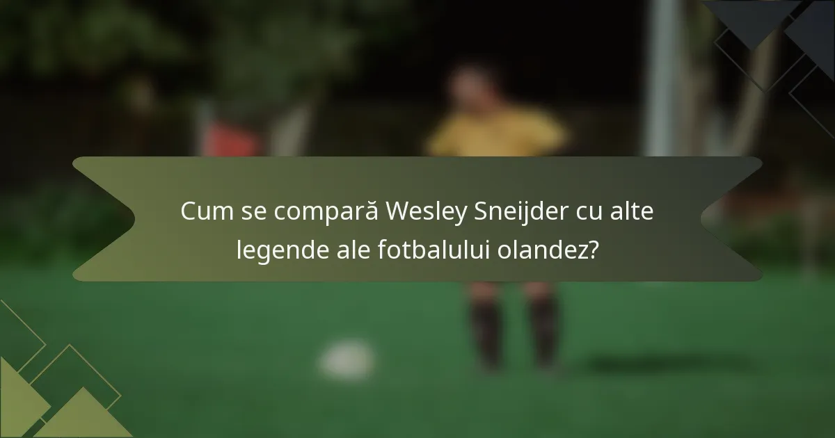 Cum se compară Wesley Sneijder cu alte legende ale fotbalului olandez?